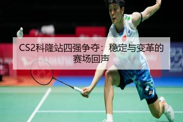 CS2科隆站四强争夺：稳定与变革的赛场回声