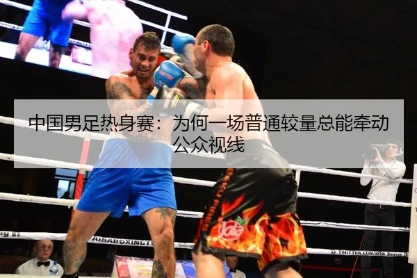 中国男足热身赛：为何一场普通较量总能牵动公众视线